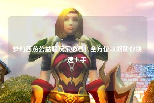 梦幻西游公益服玩家必看!全方位攻略助你快速上手